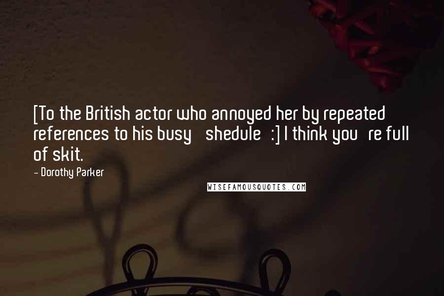 Dorothy Parker Quotes: [To the British actor who annoyed her by repeated references to his busy 'shedule':] I think you're full of skit.