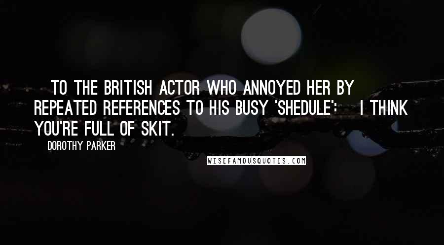 Dorothy Parker Quotes: [To the British actor who annoyed her by repeated references to his busy 'shedule':] I think you're full of skit.