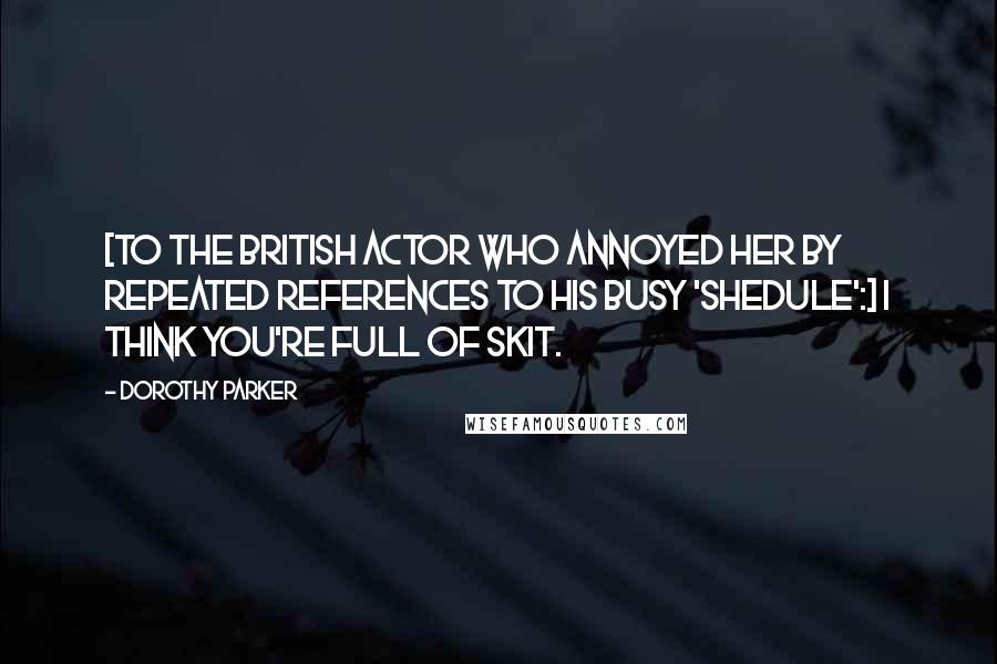 Dorothy Parker Quotes: [To the British actor who annoyed her by repeated references to his busy 'shedule':] I think you're full of skit.