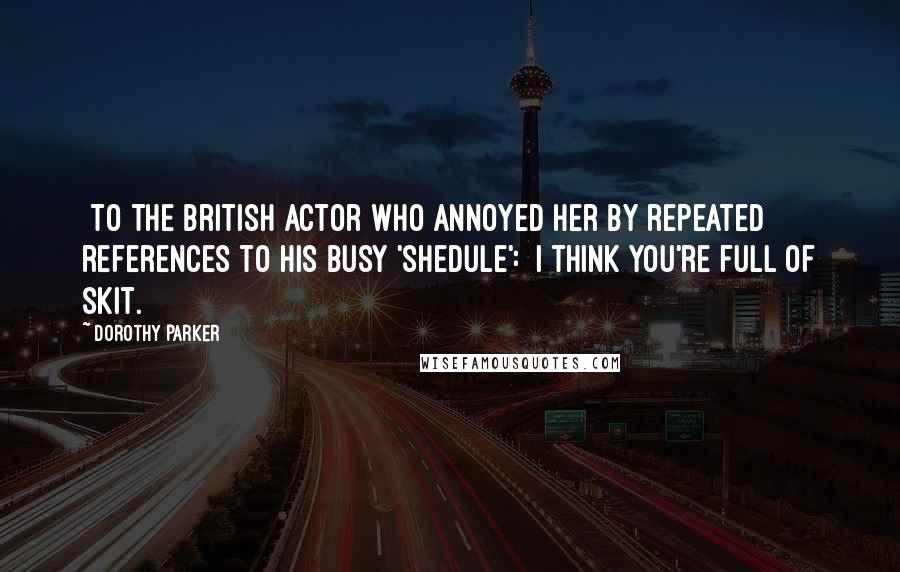 Dorothy Parker Quotes: [To the British actor who annoyed her by repeated references to his busy 'shedule':] I think you're full of skit.