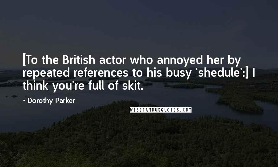 Dorothy Parker Quotes: [To the British actor who annoyed her by repeated references to his busy 'shedule':] I think you're full of skit.