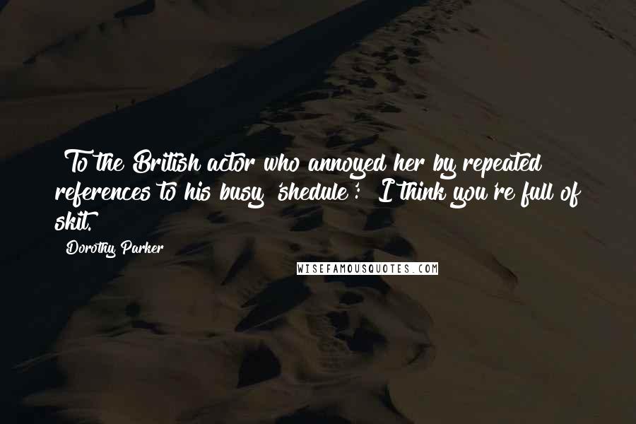 Dorothy Parker Quotes: [To the British actor who annoyed her by repeated references to his busy 'shedule':] I think you're full of skit.