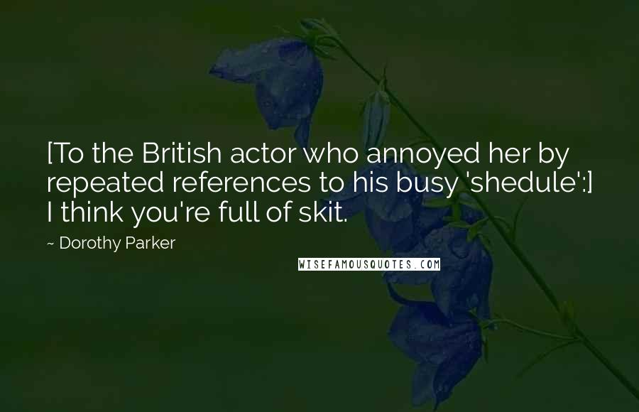 Dorothy Parker Quotes: [To the British actor who annoyed her by repeated references to his busy 'shedule':] I think you're full of skit.