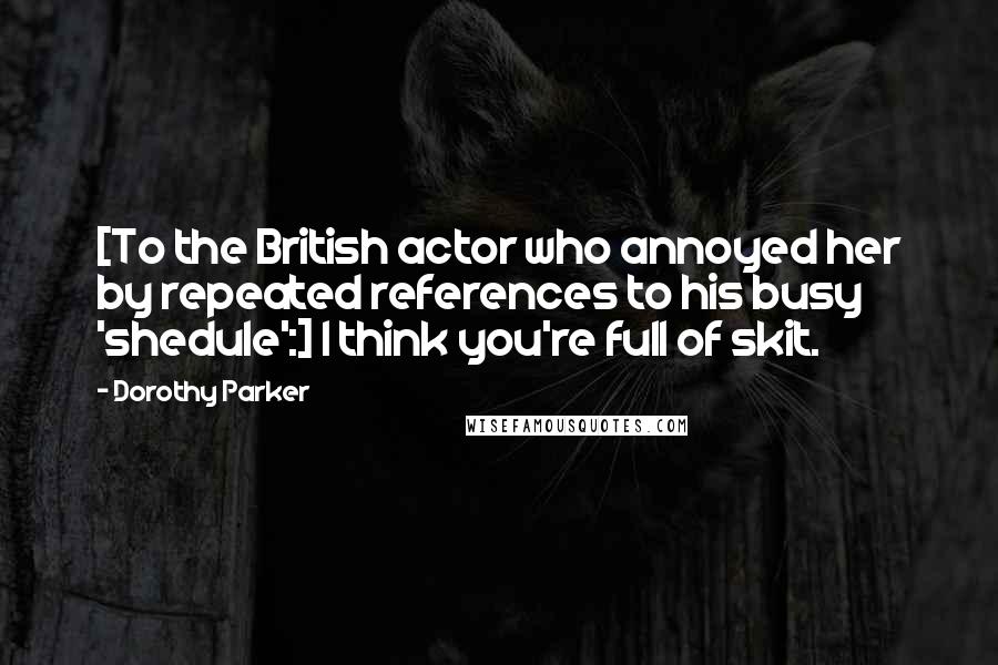 Dorothy Parker Quotes: [To the British actor who annoyed her by repeated references to his busy 'shedule':] I think you're full of skit.