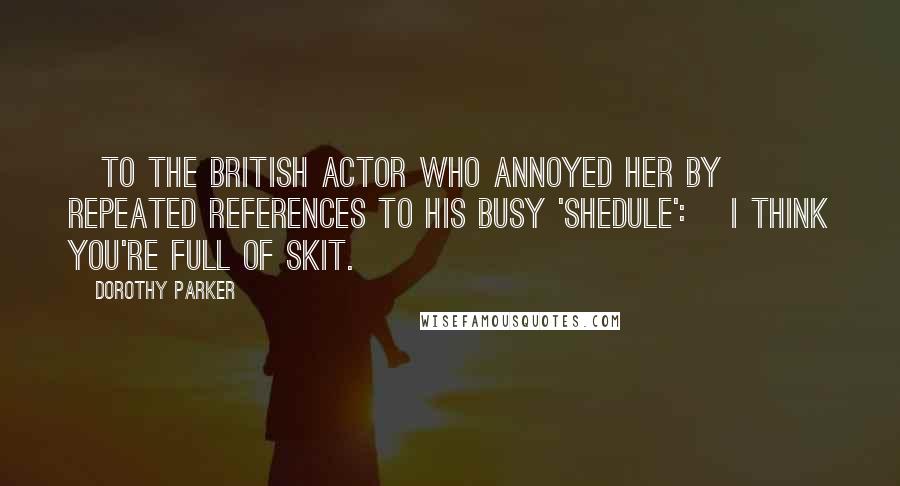 Dorothy Parker Quotes: [To the British actor who annoyed her by repeated references to his busy 'shedule':] I think you're full of skit.