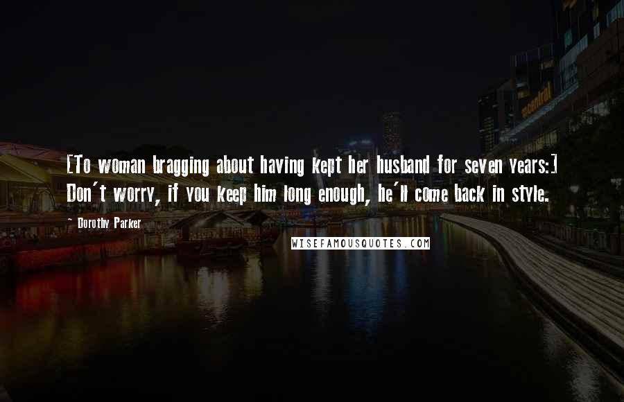 Dorothy Parker Quotes: [To woman bragging about having kept her husband for seven years:] Don't worry, if you keep him long enough, he'll come back in style.