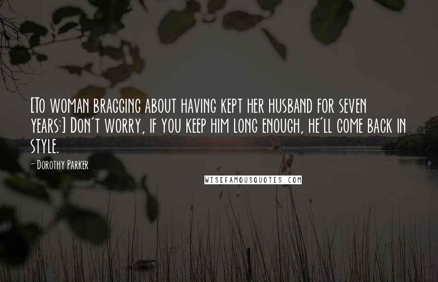 Dorothy Parker Quotes: [To woman bragging about having kept her husband for seven years:] Don't worry, if you keep him long enough, he'll come back in style.