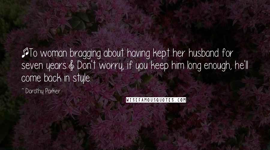 Dorothy Parker Quotes: [To woman bragging about having kept her husband for seven years:] Don't worry, if you keep him long enough, he'll come back in style.