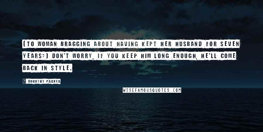 Dorothy Parker Quotes: [To woman bragging about having kept her husband for seven years:] Don't worry, if you keep him long enough, he'll come back in style.