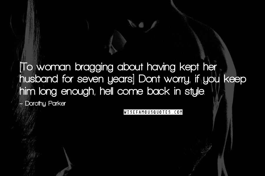 Dorothy Parker Quotes: [To woman bragging about having kept her husband for seven years:] Don't worry, if you keep him long enough, he'll come back in style.