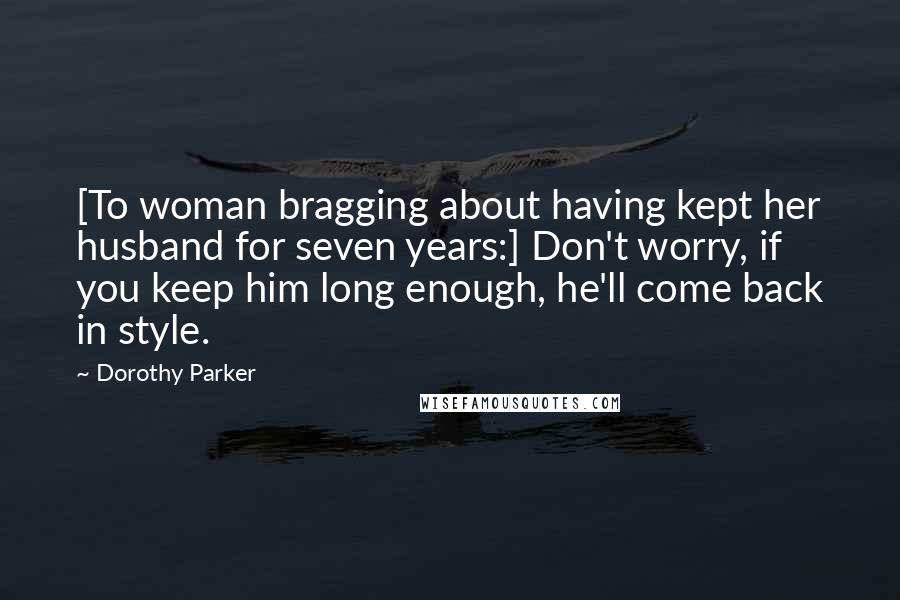 Dorothy Parker Quotes: [To woman bragging about having kept her husband for seven years:] Don't worry, if you keep him long enough, he'll come back in style.