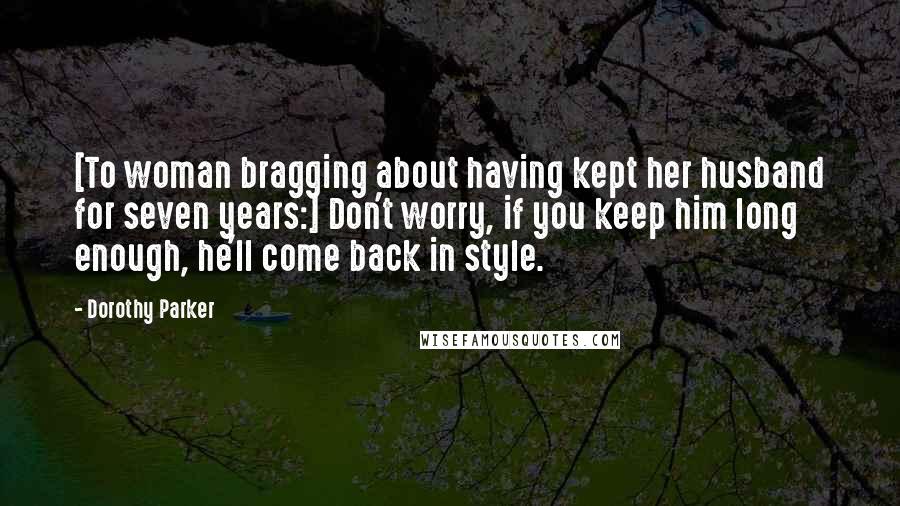 Dorothy Parker Quotes: [To woman bragging about having kept her husband for seven years:] Don't worry, if you keep him long enough, he'll come back in style.