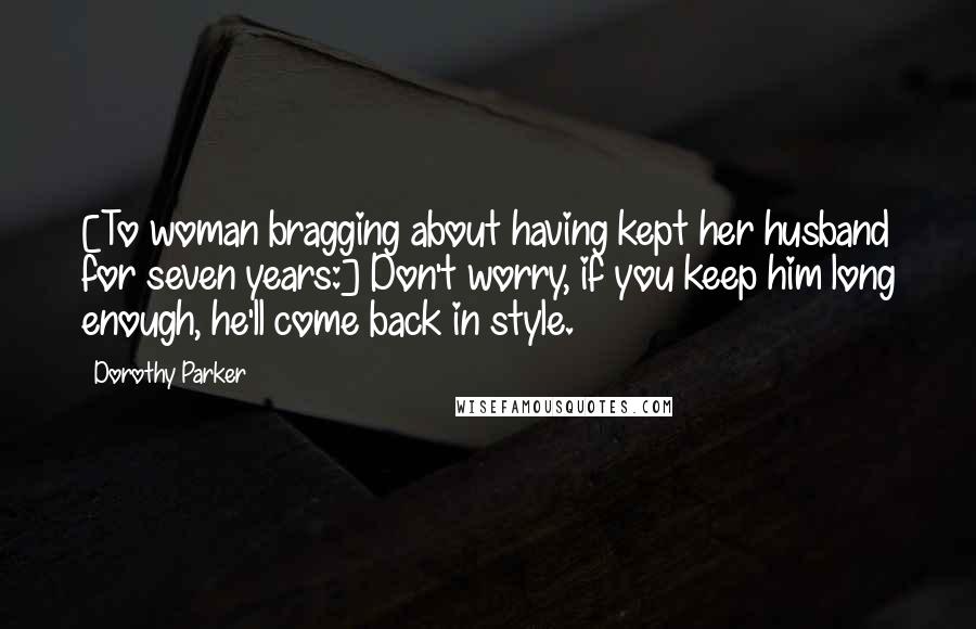 Dorothy Parker Quotes: [To woman bragging about having kept her husband for seven years:] Don't worry, if you keep him long enough, he'll come back in style.