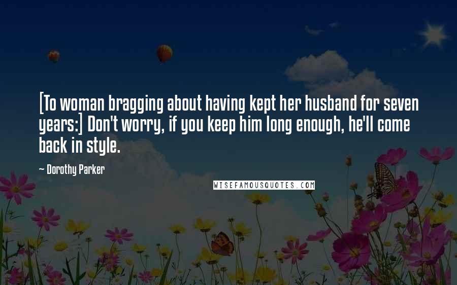Dorothy Parker Quotes: [To woman bragging about having kept her husband for seven years:] Don't worry, if you keep him long enough, he'll come back in style.
