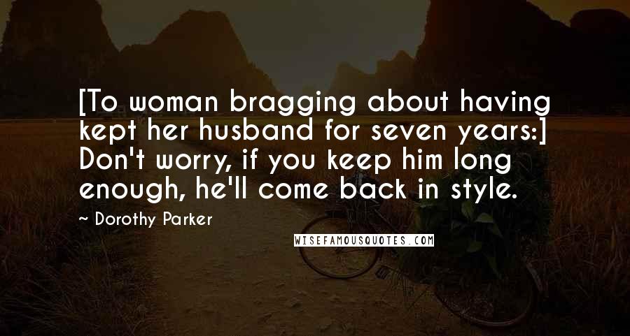 Dorothy Parker Quotes: [To woman bragging about having kept her husband for seven years:] Don't worry, if you keep him long enough, he'll come back in style.