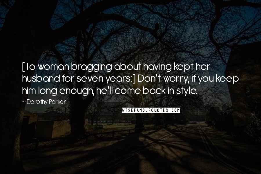 Dorothy Parker Quotes: [To woman bragging about having kept her husband for seven years:] Don't worry, if you keep him long enough, he'll come back in style.