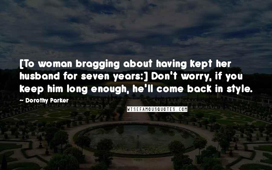 Dorothy Parker Quotes: [To woman bragging about having kept her husband for seven years:] Don't worry, if you keep him long enough, he'll come back in style.