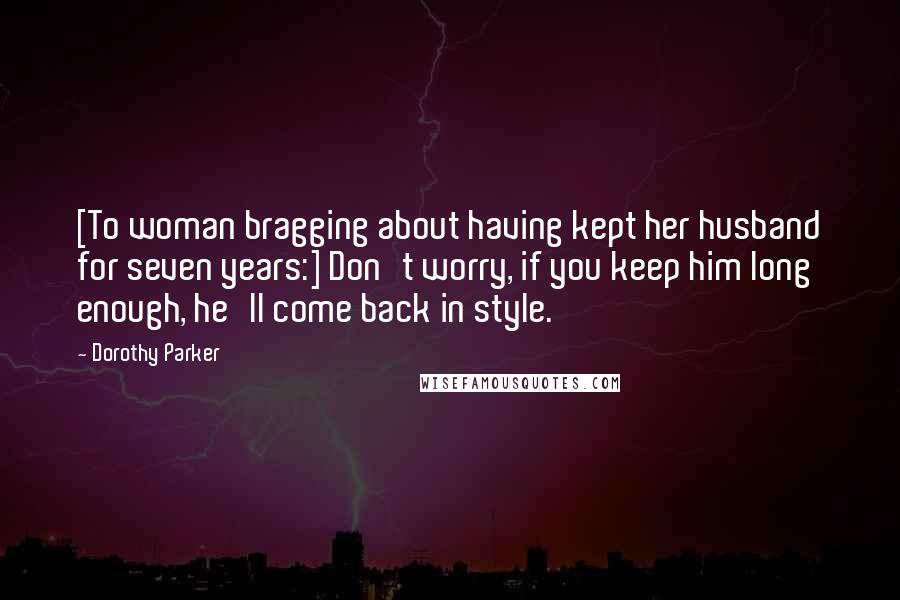 Dorothy Parker Quotes: [To woman bragging about having kept her husband for seven years:] Don't worry, if you keep him long enough, he'll come back in style.