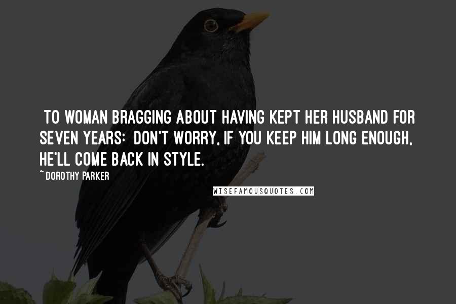 Dorothy Parker Quotes: [To woman bragging about having kept her husband for seven years:] Don't worry, if you keep him long enough, he'll come back in style.