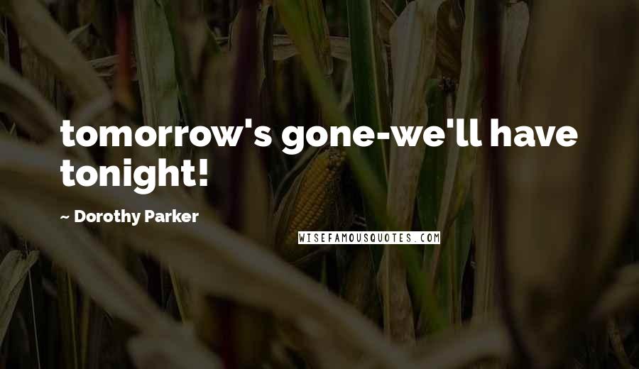 Dorothy Parker Quotes: tomorrow's gone-we'll have tonight!