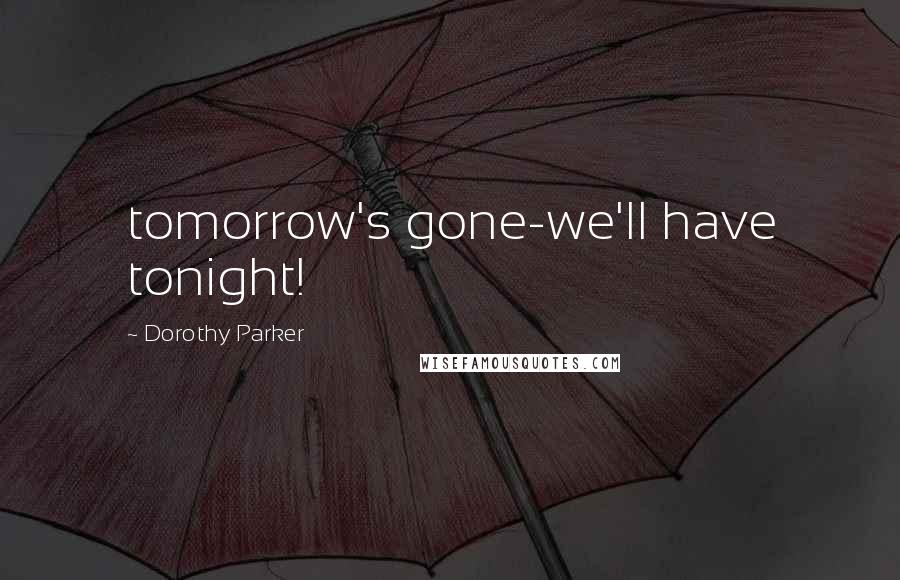 Dorothy Parker Quotes: tomorrow's gone-we'll have tonight!