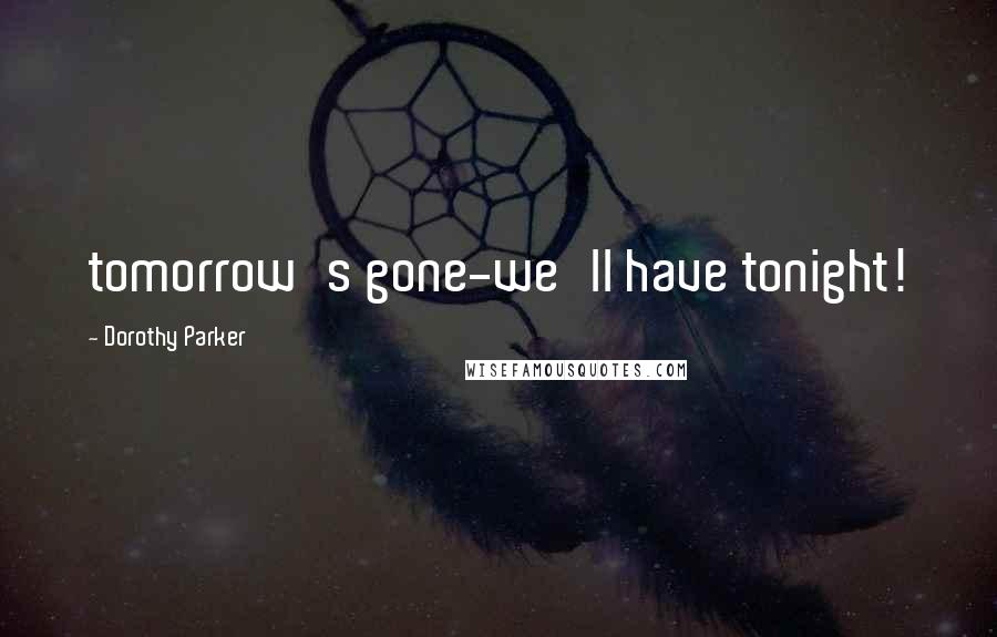 Dorothy Parker Quotes: tomorrow's gone-we'll have tonight!