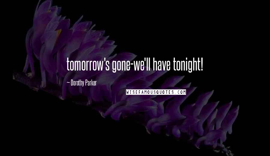Dorothy Parker Quotes: tomorrow's gone-we'll have tonight!