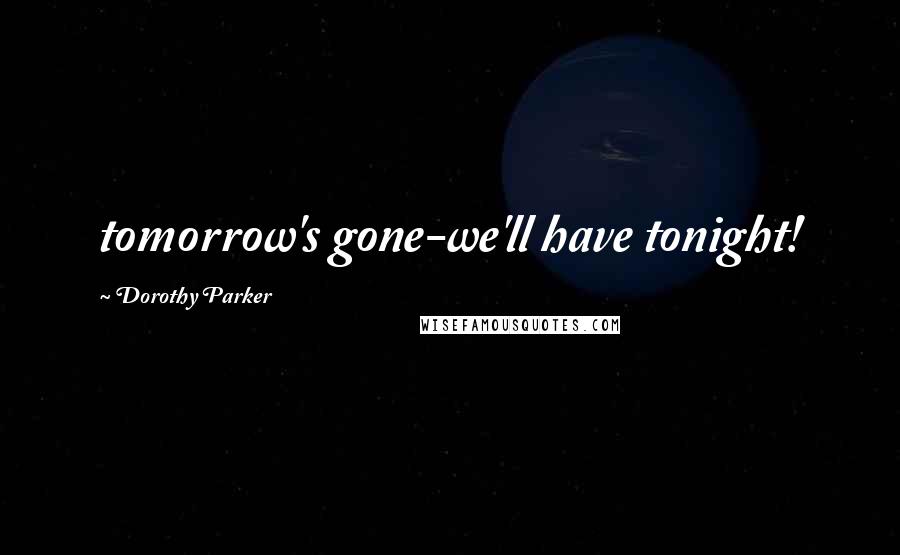 Dorothy Parker Quotes: tomorrow's gone-we'll have tonight!