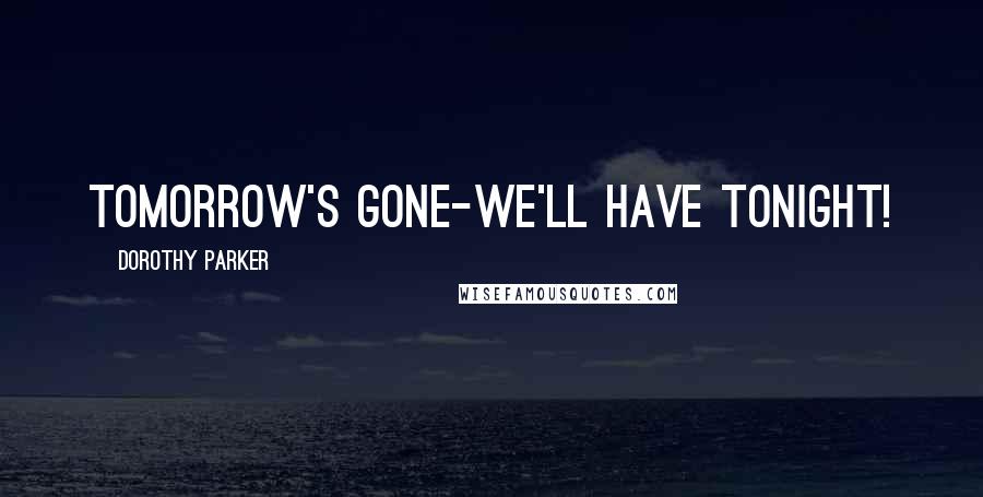 Dorothy Parker Quotes: tomorrow's gone-we'll have tonight!
