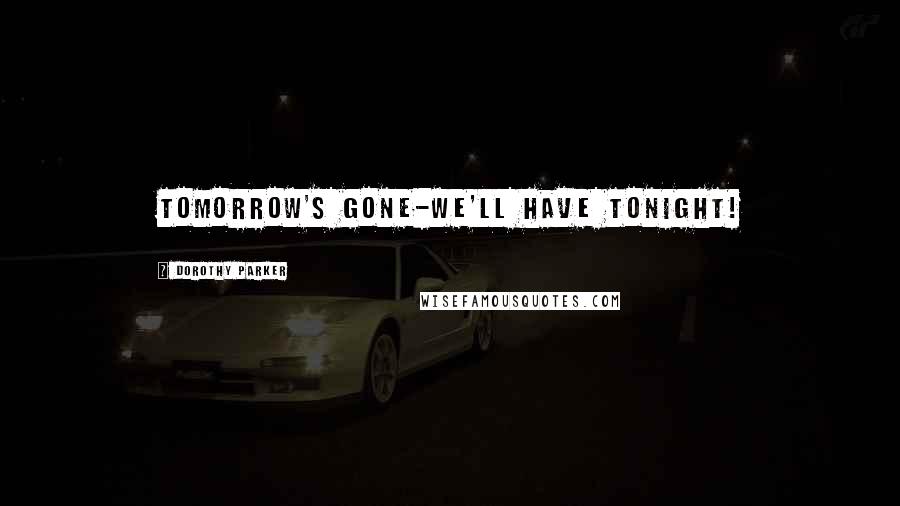 Dorothy Parker Quotes: tomorrow's gone-we'll have tonight!