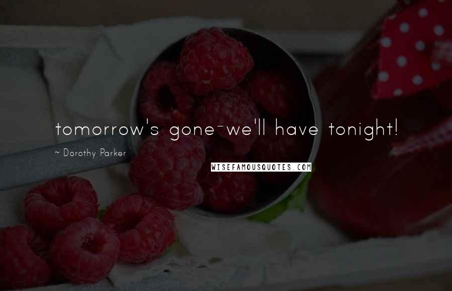 Dorothy Parker Quotes: tomorrow's gone-we'll have tonight!