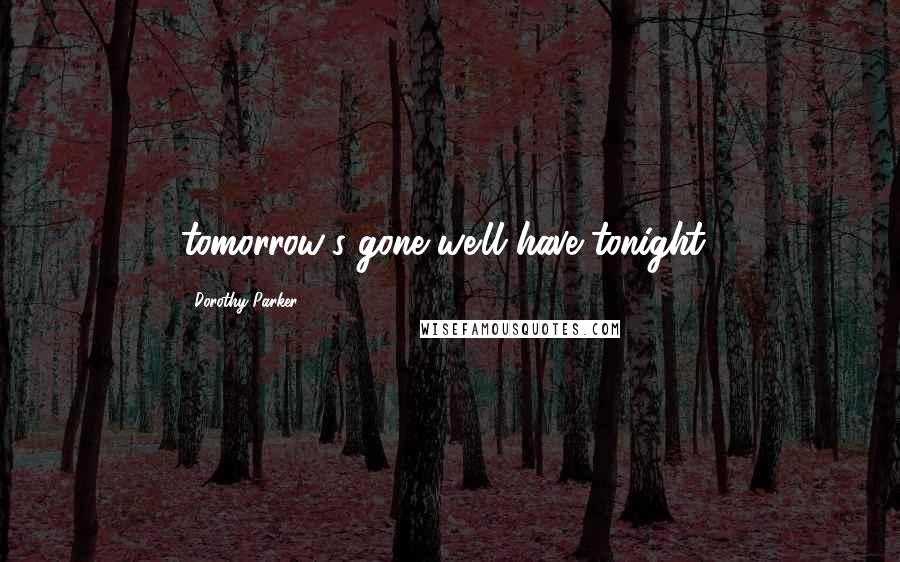 Dorothy Parker Quotes: tomorrow's gone-we'll have tonight!