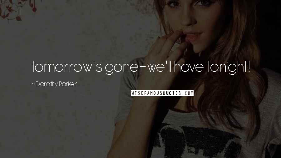 Dorothy Parker Quotes: tomorrow's gone-we'll have tonight!