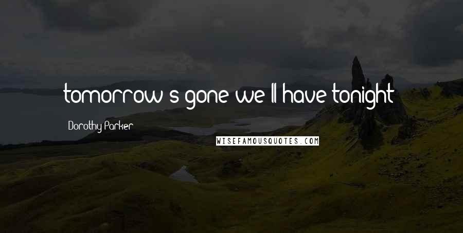 Dorothy Parker Quotes: tomorrow's gone-we'll have tonight!