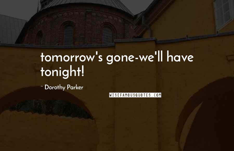 Dorothy Parker Quotes: tomorrow's gone-we'll have tonight!