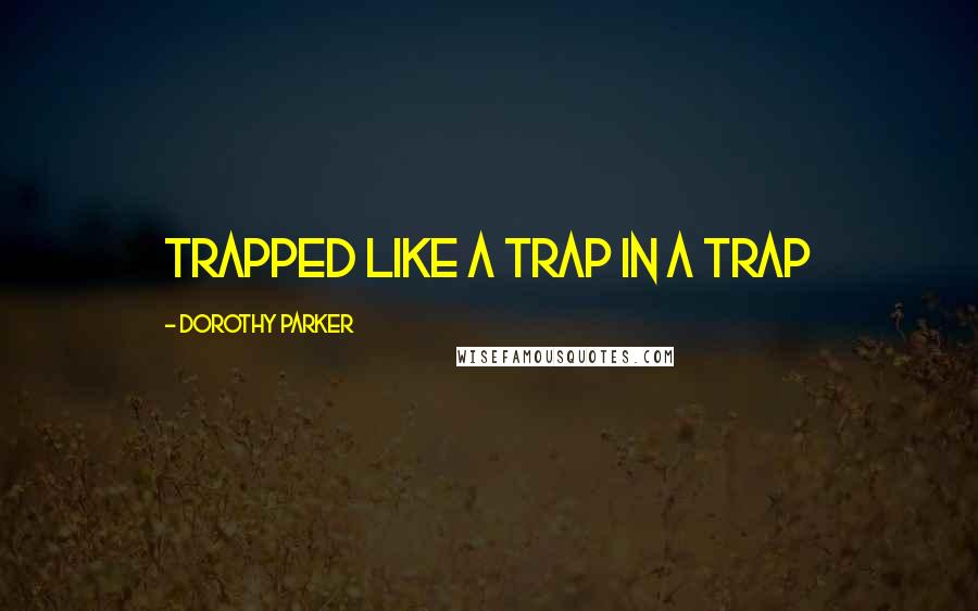 Dorothy Parker Quotes: Trapped like a trap in a trap