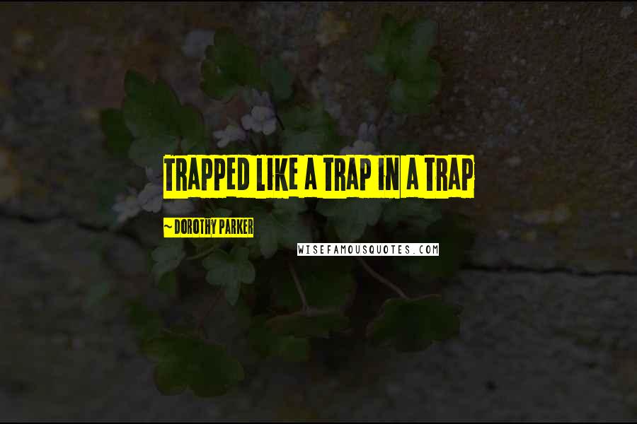 Dorothy Parker Quotes: Trapped like a trap in a trap