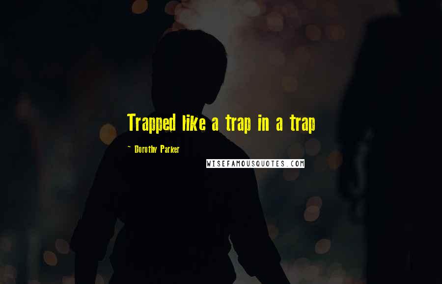 Dorothy Parker Quotes: Trapped like a trap in a trap