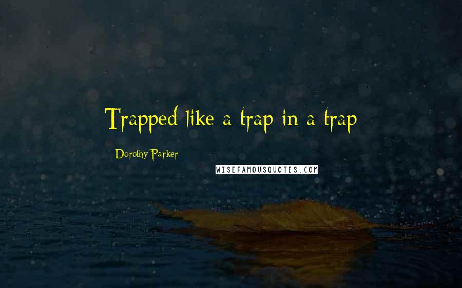 Dorothy Parker Quotes: Trapped like a trap in a trap