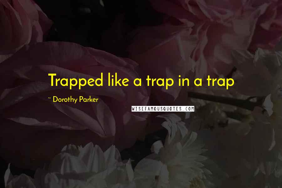 Dorothy Parker Quotes: Trapped like a trap in a trap