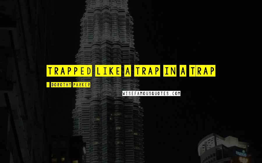 Dorothy Parker Quotes: Trapped like a trap in a trap