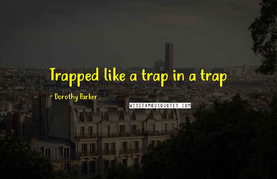 Dorothy Parker Quotes: Trapped like a trap in a trap