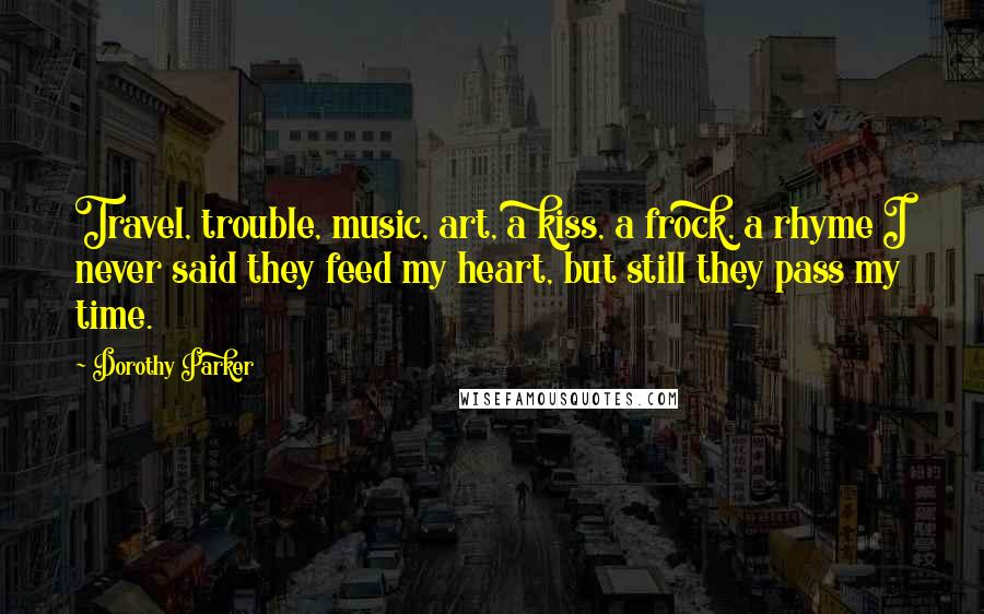 Dorothy Parker Quotes: Travel, trouble, music, art, a kiss, a frock, a rhyme I never said they feed my heart, but still they pass my time.