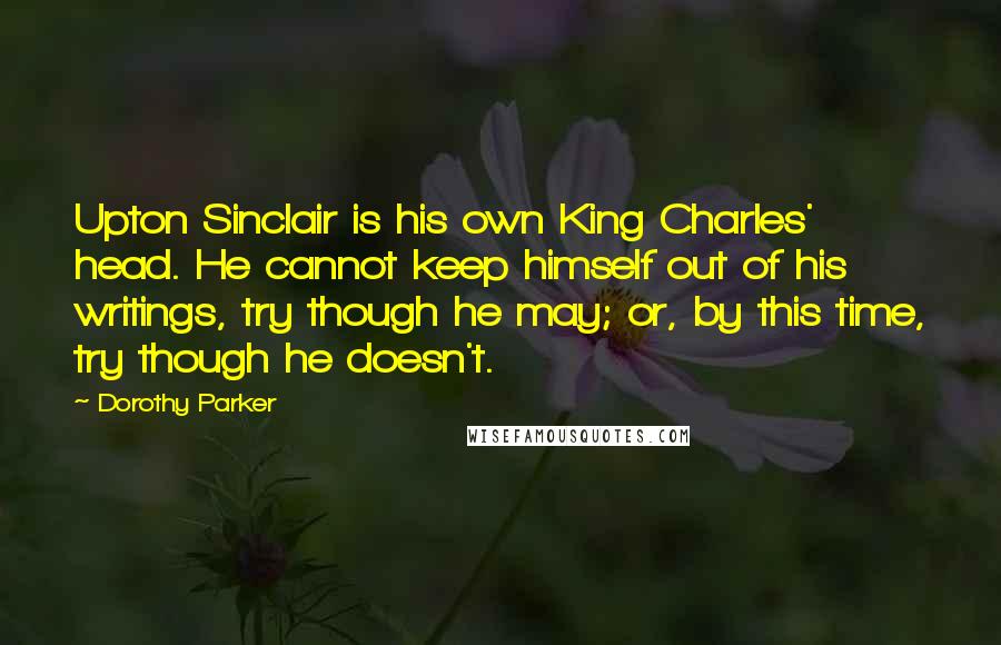 Dorothy Parker Quotes: Upton Sinclair is his own King Charles' head. He cannot keep himself out of his writings, try though he may; or, by this time, try though he doesn't.