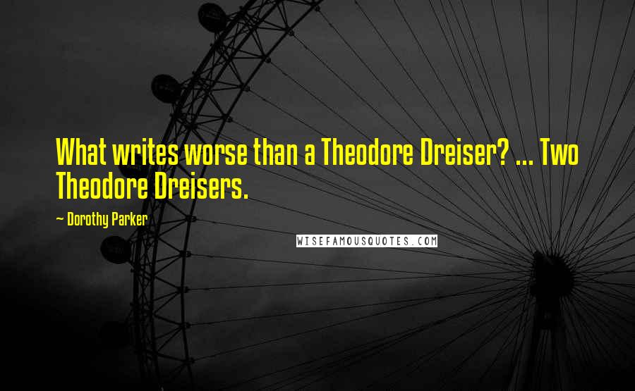 Dorothy Parker Quotes: What writes worse than a Theodore Dreiser? ... Two Theodore Dreisers.
