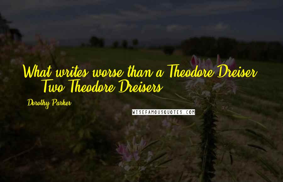 Dorothy Parker Quotes: What writes worse than a Theodore Dreiser? ... Two Theodore Dreisers.