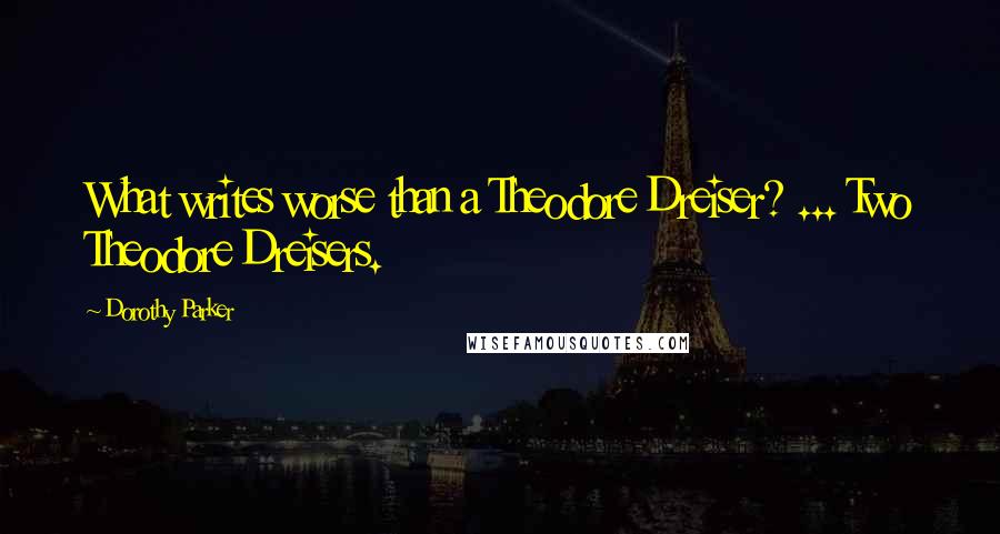 Dorothy Parker Quotes: What writes worse than a Theodore Dreiser? ... Two Theodore Dreisers.