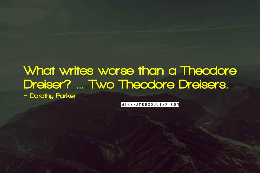 Dorothy Parker Quotes: What writes worse than a Theodore Dreiser? ... Two Theodore Dreisers.