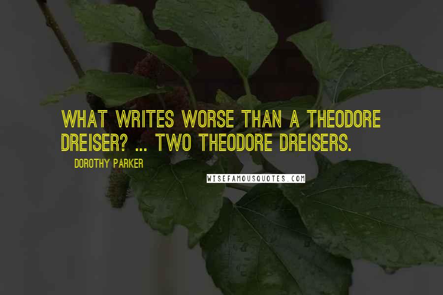 Dorothy Parker Quotes: What writes worse than a Theodore Dreiser? ... Two Theodore Dreisers.