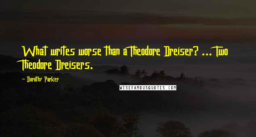 Dorothy Parker Quotes: What writes worse than a Theodore Dreiser? ... Two Theodore Dreisers.